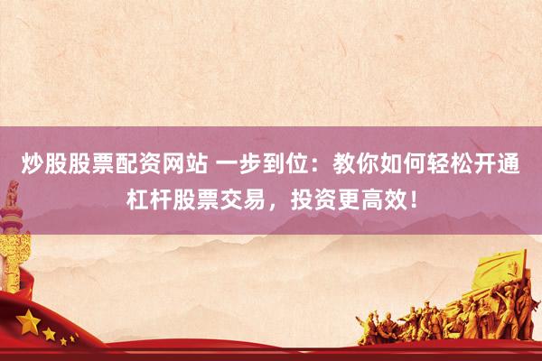 炒股股票配资网站 一步到位：教你如何轻松开通杠杆股票交易，投资更高效！