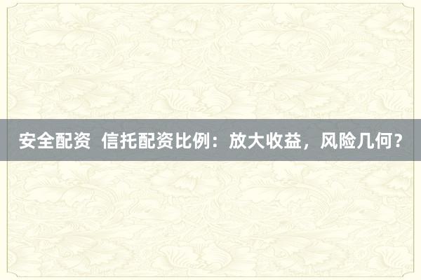 安全配资  信托配资比例：放大收益，风险几何？