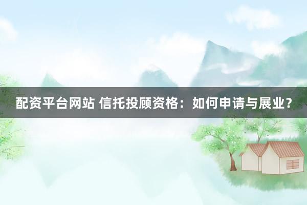 配资平台网站 信托投顾资格：如何申请与展业？