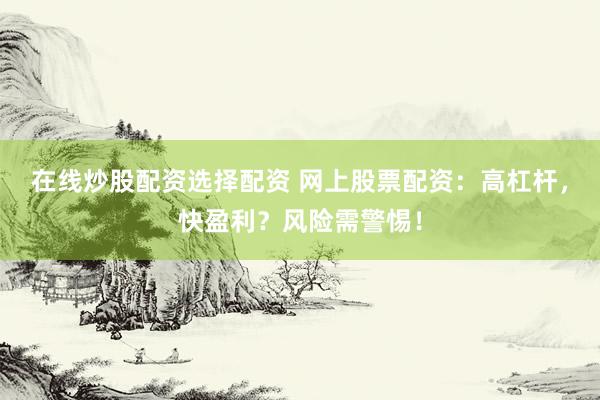 在线炒股配资选择配资 网上股票配资：高杠杆，快盈利？风险需警惕！