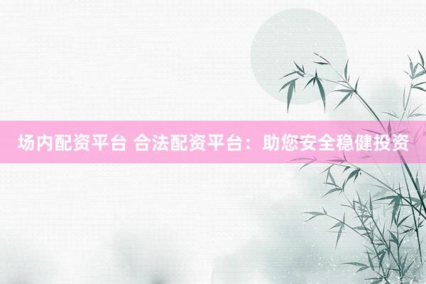 场内配资平台 合法配资平台：助您安全稳健投资