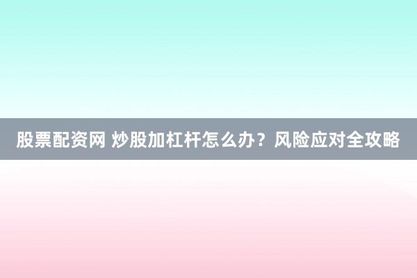 股票配资网 炒股加杠杆怎么办？风险应对全攻略