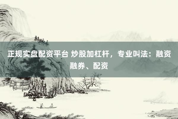 正规实盘配资平台 炒股加杠杆，专业叫法：融资融券、配资