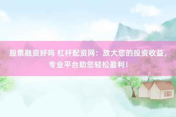 股票融资好吗 杠杆配资网：放大您的投资收益，专业平台助您轻松盈利！