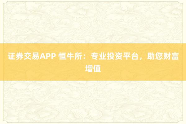证券交易APP 恒牛所：专业投资平台，助您财富增值