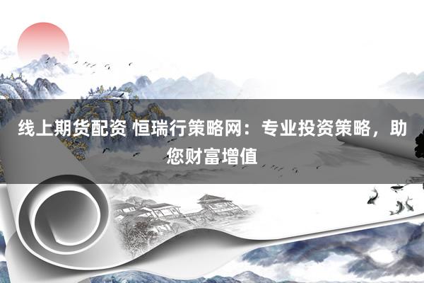 线上期货配资 恒瑞行策略网：专业投资策略，助您财富增值