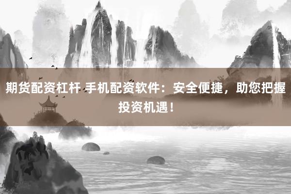 期货配资杠杆 手机配资软件：安全便捷，助您把握投资机遇！