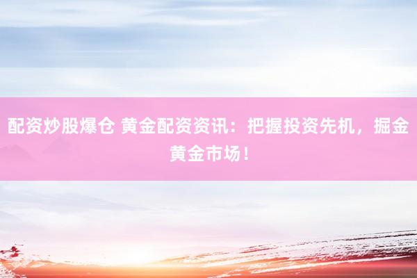 配资炒股爆仓 黄金配资资讯：把握投资先机，掘金黄金市场！