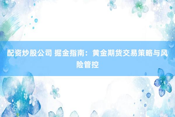 配资炒股公司 掘金指南：黄金期货交易策略与风险管控