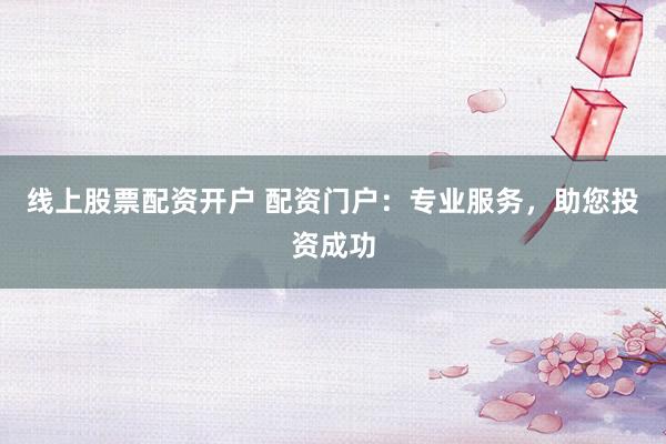 线上股票配资开户 配资门户：专业服务，助您投资成功
