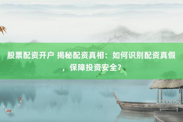 股票配资开户 揭秘配资真相：如何识别配资真假，保障投资安全？
