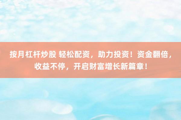 按月杠杆炒股 轻松配资，助力投资！资金翻倍，收益不停，开启财富增长新篇章！