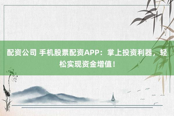 配资公司 手机股票配资APP：掌上投资利器，轻松实现资金增值！
