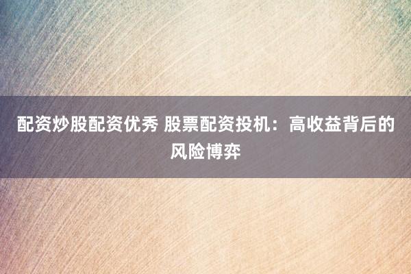 配资炒股配资优秀 股票配资投机：高收益背后的风险博弈