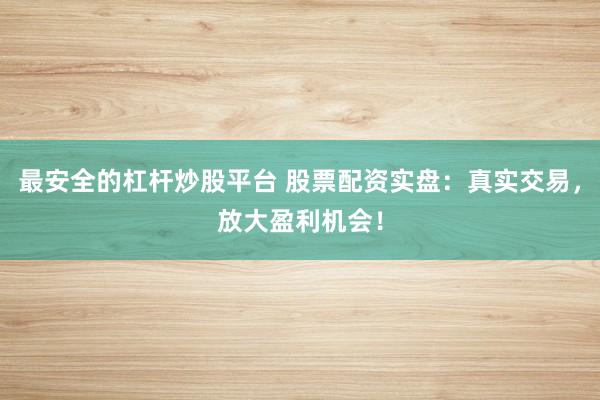 最安全的杠杆炒股平台 股票配资实盘：真实交易，放大盈利机会！