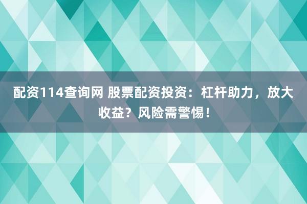配资114查询网 股票配资投资：杠杆助力，放大收益？风险需警惕！