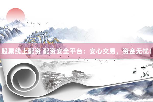 股票线上配资 配资安全平台：安心交易，资金无忧！