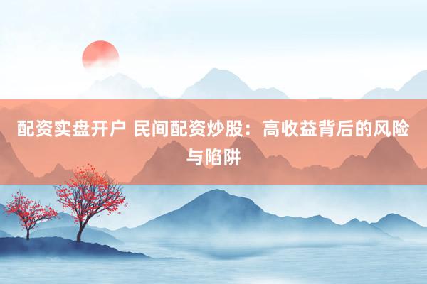 配资实盘开户 民间配资炒股：高收益背后的风险与陷阱
