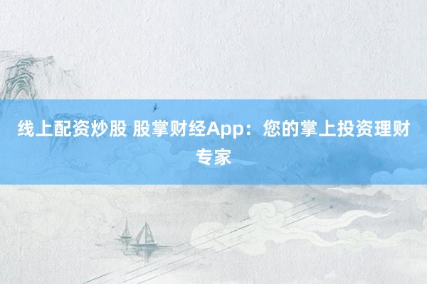 线上配资炒股 股掌财经App：您的掌上投资理财专家