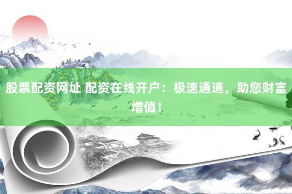 股票配资网址 配资在线开户：极速通道，助您财富增值！