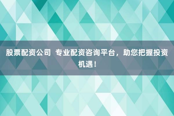 股票配资公司  专业配资咨询平台，助您把握投资机遇！