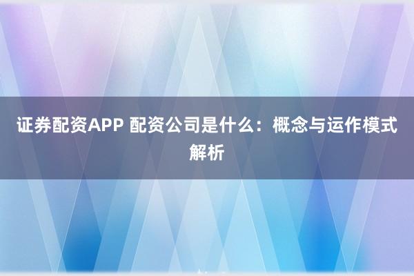 证券配资APP 配资公司是什么：概念与运作模式解析