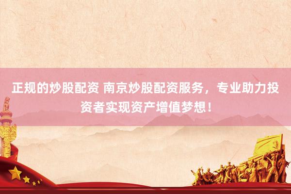 正规的炒股配资 南京炒股配资服务，专业助力投资者实现资产增值梦想！