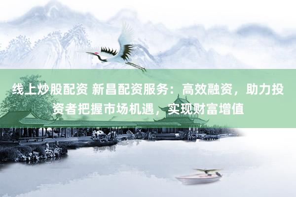 线上炒股配资 新昌配资服务：高效融资，助力投资者把握市场机遇，实现财富增值