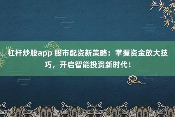 杠杆炒股app 股市配资新策略：掌握资金放大技巧，开启智能投资新时代！