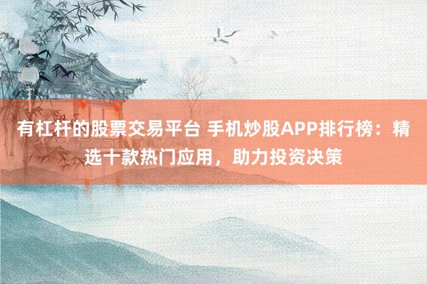 有杠杆的股票交易平台 手机炒股APP排行榜：精选十款热门应用，助力投资决策
