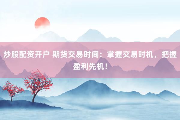 炒股配资开户 期货交易时间：掌握交易时机，把握盈利先机！