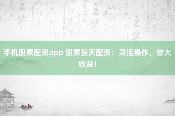 手机股票配资app 股票按天配资：灵活操作，放大收益！