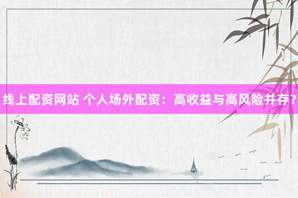 线上配资网站 个人场外配资：高收益与高风险并存？