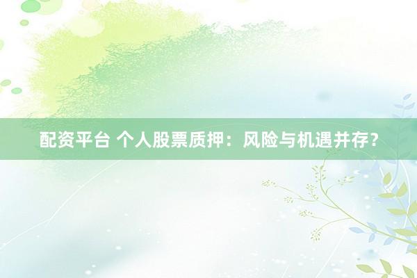 配资平台 个人股票质押：风险与机遇并存？