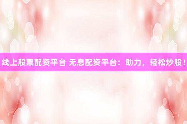 线上股票配资平台 无息配资平台：助力，轻松炒股！