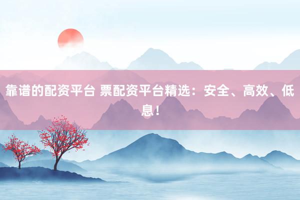 靠谱的配资平台 票配资平台精选：安全、高效、低息！