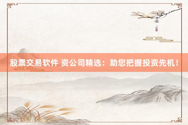 股票交易软件 资公司精选：助您把握投资先机！