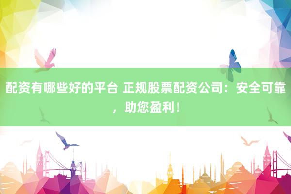 配资有哪些好的平台 正规股票配资公司：安全可靠，助您盈利！