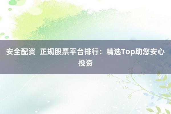安全配资  正规股票平台排行：精选Top助您安心投资