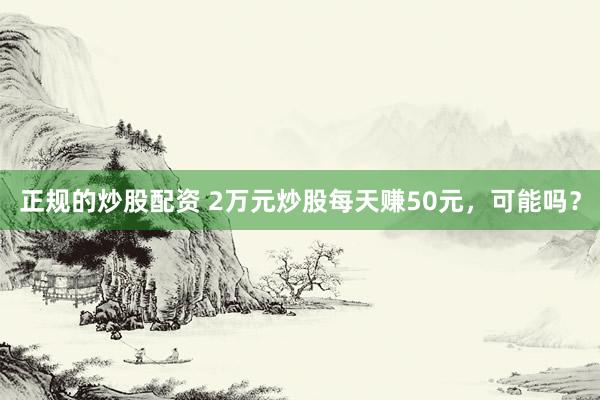 正规的炒股配资 2万元炒股每天赚50元，可能吗？