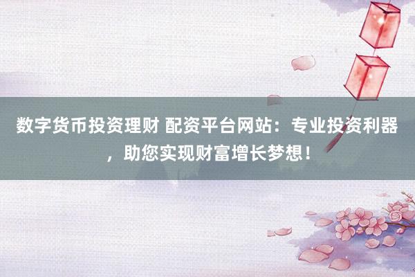 数字货币投资理财 配资平台网站：专业投资利器，助您实现财富增长梦想！