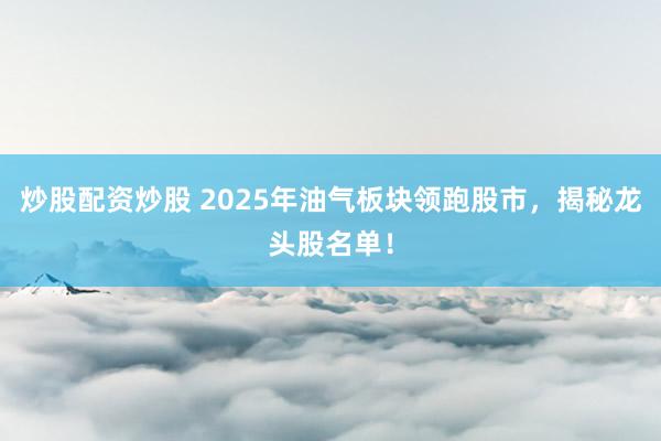炒股配资炒股 2025年油气板块领跑股市,揭秘龙头股名单!