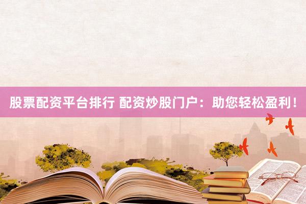 股票配资平台排行 配资炒股门户:助您轻松盈利!