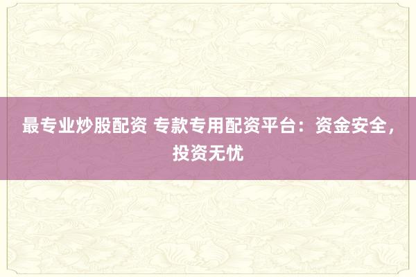 最专业炒股配资 专款专用配资平台：资金安全，投资无忧