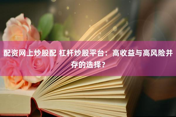 配资网上炒股配 杠杆炒股平台：高收益与高风险并存的选择？