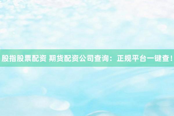股指股票配资 期货配资公司查询：正规平台一键查！