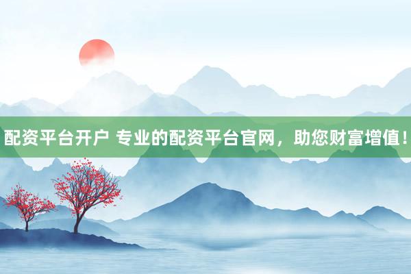 配资平台开户 专业的配资平台官网,助您财富增值!