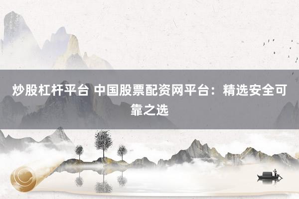 炒股杠杆平台 中国股票配资网平台:精选安全可靠之选