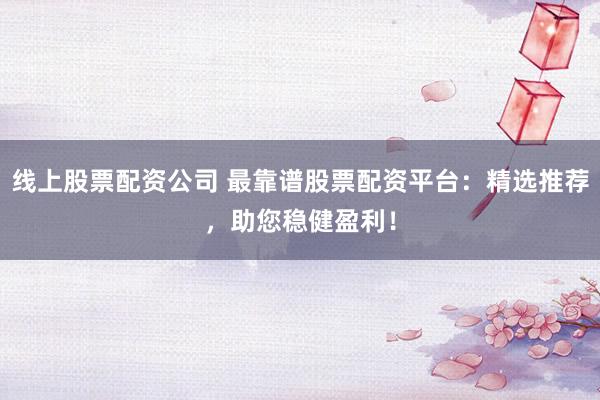 线上股票配资公司 最靠谱股票配资平台：精选推荐，助您稳健盈利！