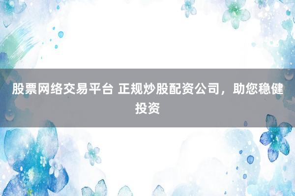 股票网络交易平台 正规炒股配资公司，助您稳健投资